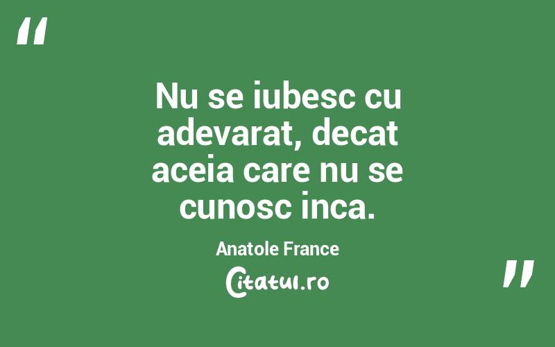Nu se iubesc cu adevarat, decat aceia care nu se cunosc inca. Anatole France