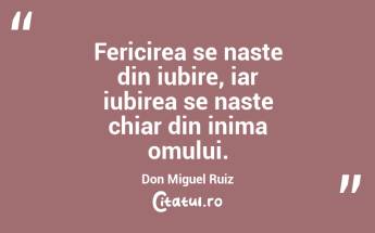 Fericirea se naste din iubire, iar iubirea se naste chiar din inima omului. Don Miguel Ruiz...