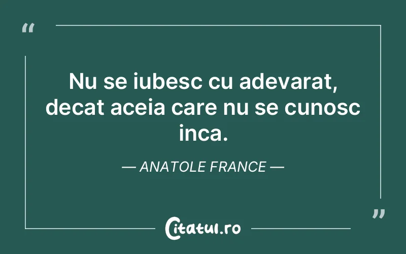 Nu se iubesc cu adevarat, decat aceia care nu se cunosc inca. Anatole France