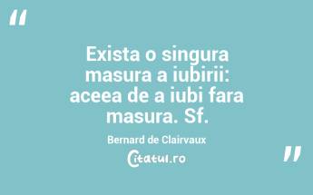 Exista o singura masura a iubirii: aceea de a iubi fara masura. Sf. Bernard de Clairvaux...