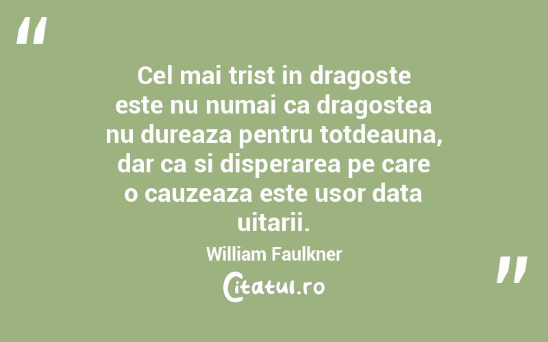 Cel mai trist in dragoste este nu numai ca dragostea nu dureaza pentru totdeauna, dar ca si disperarea pe care o cauzeaza este usor data uitarii. William Faulkner