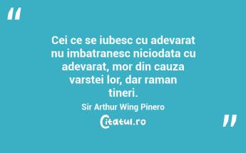 Cei ce se iubesc cu adevarat nu imbatranesc niciodata cu adevarat, mor din cauza varstei lor, dar raman tineri. Sir Arthur Wing Pinero...