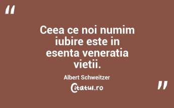 Ceea ce noi numim iubire este in esenta veneratia vietii. Albert Schweitzer...
