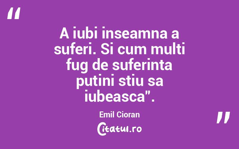 A iubi inseamna a suferi. Si cum multi fug de suferinta putini stiu sa iubeasca". Emil Cioran