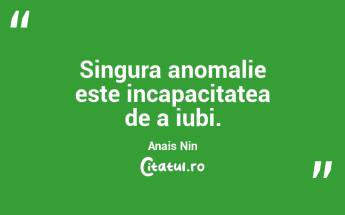 Singura anomalie este incapacitatea de a iubi. Anais Nin...