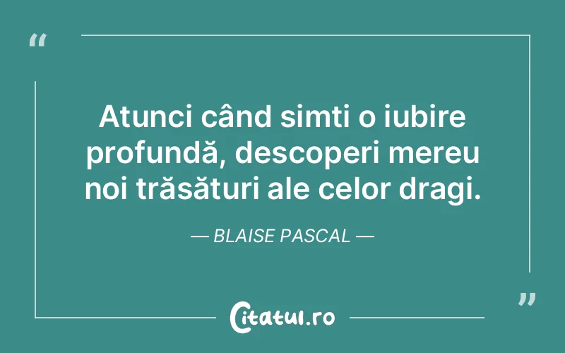 Atunci când simți o iubire profundă, descoperi mereu noi trăsături ale celor dragi. Blaise Pascal