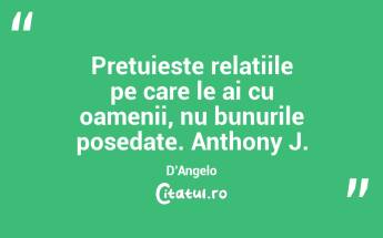 Pretuieste relatiile pe care le ai cu oamenii, nu bunurile posedate. Anthony J. D’Angelo...