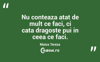 Nu conteaza atat de mult ce faci, ci cata dragoste pui in ceea ce faci. Maica Tereza...
