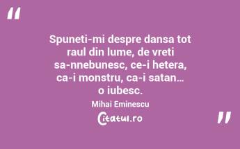Spuneti-mi despre dansa tot raul din lume, de vreti sa-nnebunesc, ce-i hetera, ca-i monstru, ca-i satan… o iubesc. Mihai Eminescu...