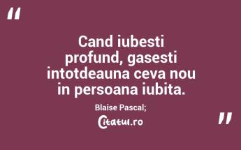 Cand iubesti profund, gasesti intotdeauna ceva nou in persoana iubita. Blaise Pascal;...