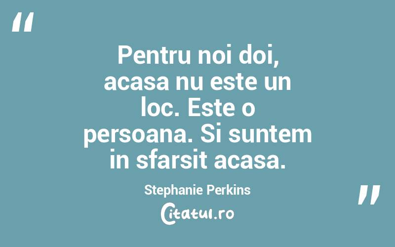 Pentru noi doi, acasa nu este un loc. Este o persoana. Si suntem in sfarsit acasa. Stephanie Perkins