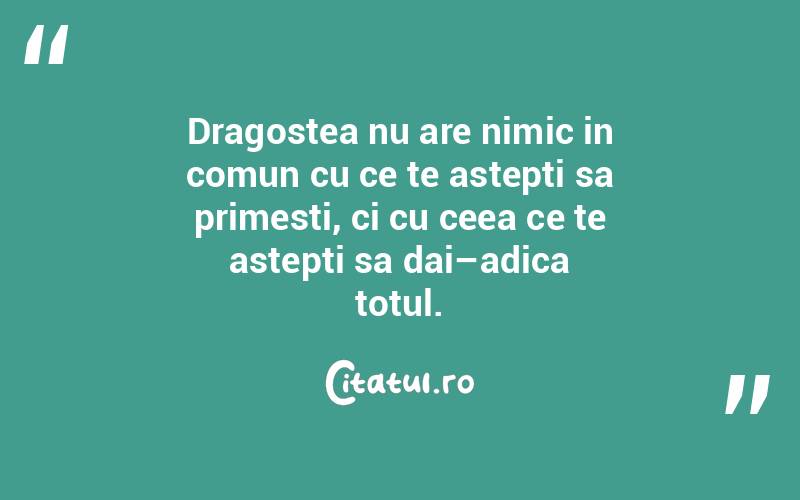 Dragostea nu are nimic in comun cu ce te astepti sa primesti, ci cu ceea ce te astepti sa dai–adica totul. 
