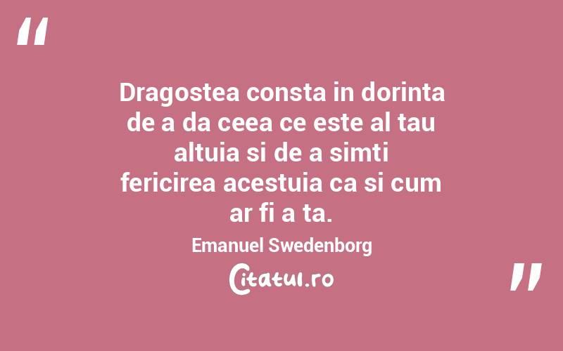 Dragostea consta in dorinta de a da ceea ce este al tau altuia si de a simti fericirea acestuia ca si cum ar fi a ta. Emanuel Swedenborg