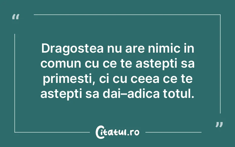 Dragostea nu are nimic in comun cu ce te astepti sa primesti, ci cu ceea ce te astepti sa dai–adica totul.