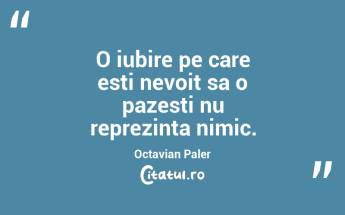 O iubire pe care esti nevoit sa o pazesti nu reprezinta nimic. Octavian Paler...