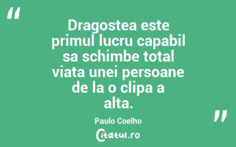 Dragostea este primul lucru capabil sa schimbe total viata unei persoane de la o clipa a alta. Paulo Coelho...