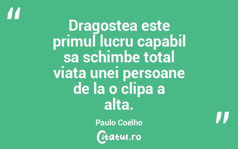 Dragostea este primul lucru capabil sa schimbe total viata unei persoane de la o clipa a alta. Paulo Coelho