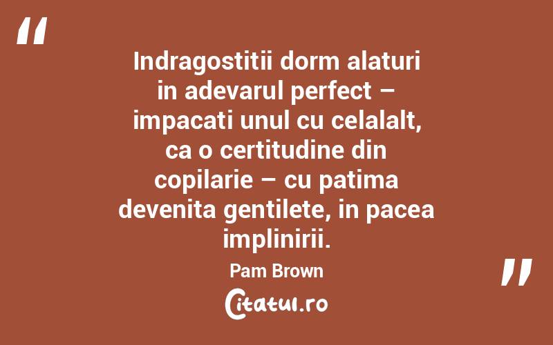 Indragostitii dorm alaturi in adevarul perfect – impacati unul cu celalalt, ca o certitudine din copilarie – cu patima devenita gentilete, in pacea implinirii. Pam Brown