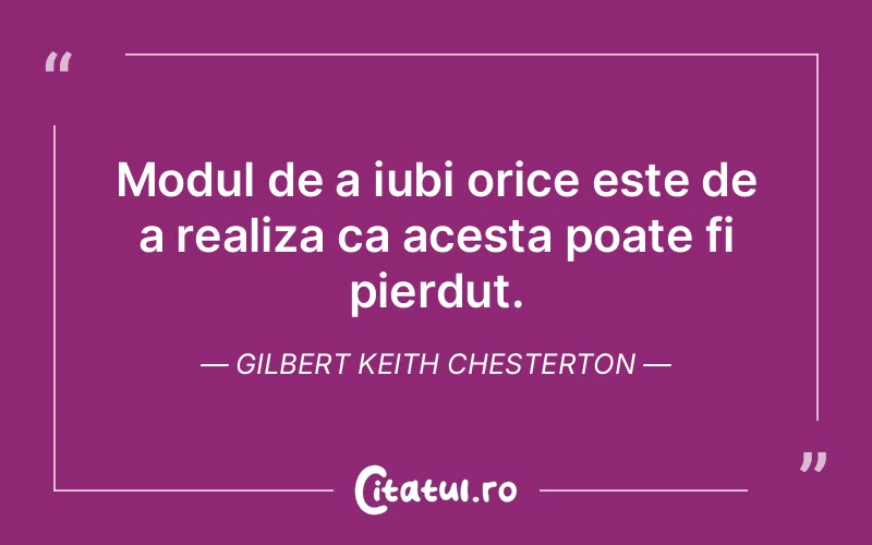 Modul de a iubi orice este de a realiza ca acesta poate fi pierdut. Gilbert Keith Chesterton
