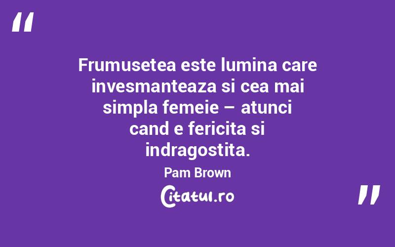 Frumusetea este lumina care invesmanteaza si cea mai simpla femeie – atunci cand e fericita si indragostita. Pam Brown