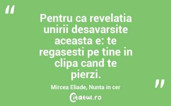 Pentru ca revelatia unirii desavarsite aceasta e: te regasesti pe tine in clipa cand te pierzi. Mircea Eliade, Nunta in cer...