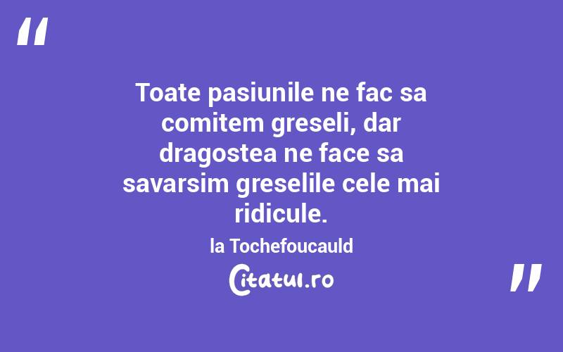 Toate pasiunile ne fac sa comitem greseli, dar dragostea ne face sa savarsim greselile cele mai ridicule. la Tochefoucauld