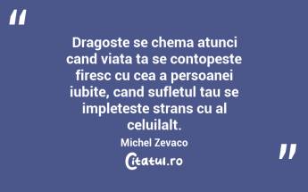 Dragoste se chema atunci cand viata ta se contopeste firesc cu cea a persoanei iubite, cand sufletul tau se impleteste strans cu al celuilalt. Michel Zevaco...