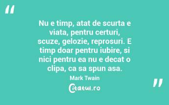 Nu e timp, atat de scurta e viata, pentru certuri, scuze, gelozie, reprosuri. E timp doar pentru iubire, si nici pentru ea nu e decat o clipa, ca sa spun asa. Mark Twain...