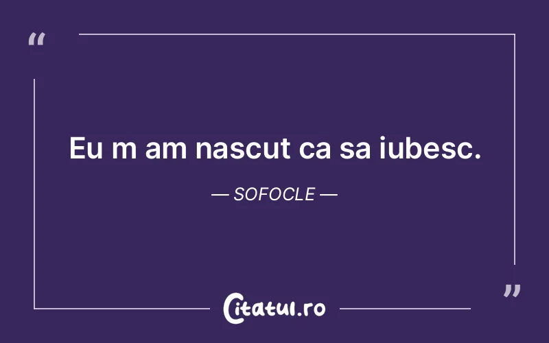 Eu m am nascut ca sa iubesc. Sofocle