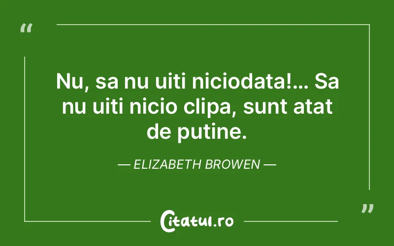 Nu, sa nu uiti niciodata!… Sa nu uiti nicio clipa, sunt atat de putine. Elizabeth Browen