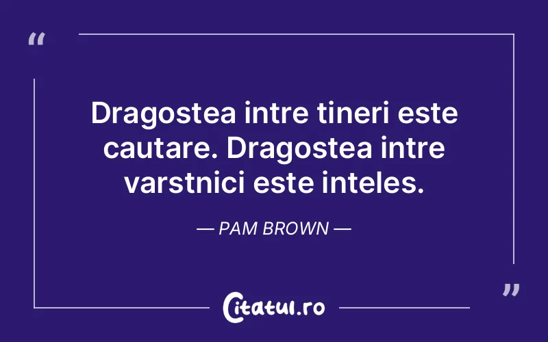 Dragostea intre tineri este cautare. Dragostea intre varstnici este inteles. Pam Brown