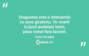 Dragostea este o intersectie cu sens giratoriu. Te-nvarti in jurul aceleiasi inimi, pana ramai fara lacrimi. Ionut Caragea...