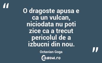 O dragoste apusa e ca un vulcan, niciodata nu poti zice ca a trecut pericolul de a izbucni din nou. Octavian Goga...