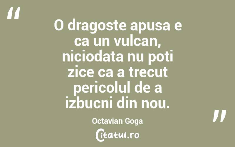 O dragoste apusa e ca un vulcan, niciodata nu poti zice ca a trecut pericolul de a izbucni din nou. Octavian Goga