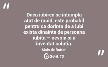 Daca iubirea se intampla atat de rapid, este probabil pentru ca dorinta de a iubi exista dinainte de persoana iubita – nevoia si a inventat solutia. Alain de Botton...