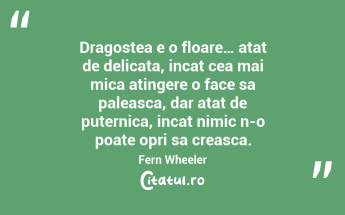 Dragostea e o floare… atat de delicata, incat cea mai mica atingere o face sa paleasca, dar atat de puternica, incat nimic n-o poate opri sa creasca. Fern Wheeler...