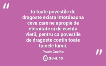 In toate povestile de dragoste exista intotdeauna ceva care ne apropie de eternitate si de esenta vietii, pentru ca povestile de dragoste contin toate tainele lumii. Paulo Coelho...