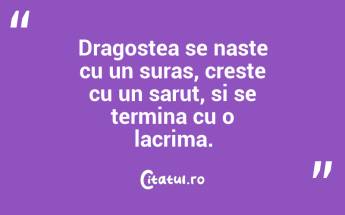 Dragostea se naste cu un suras, creste cu un sarut, si se termina cu o lacrima. ...