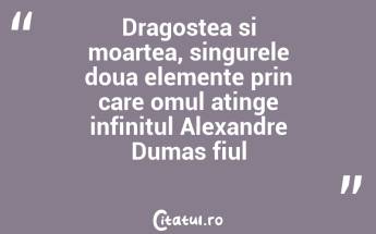Dragostea si moartea, singurele doua elemente prin care omul atinge infinitul Alexandre Dumas fiul...