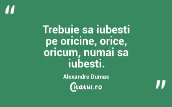 Trebuie sa iubesti pe oricine, orice, oricum, numai sa iubesti. Alexandre Dumas...