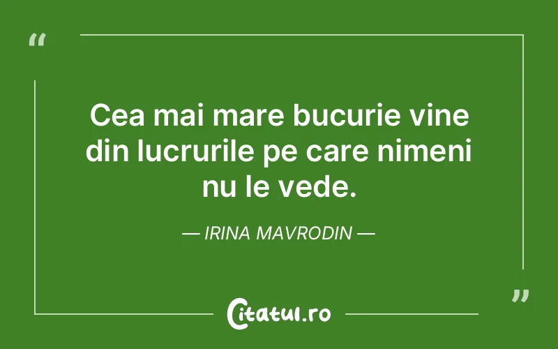 Cea mai mare bucurie vine din lucrurile pe care nimeni nu le vede. Irina Mavrodin