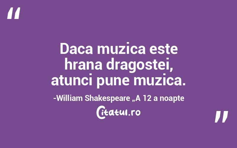 Daca muzica este hrana dragostei, atunci pune muzica.-William Shakespeare „A 12 a noapte