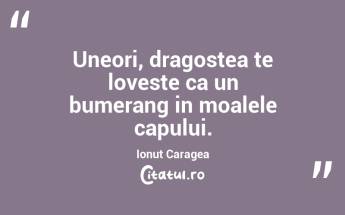 Uneori, dragostea te loveste ca un bumerang in moalele capului. Ionut Caragea...