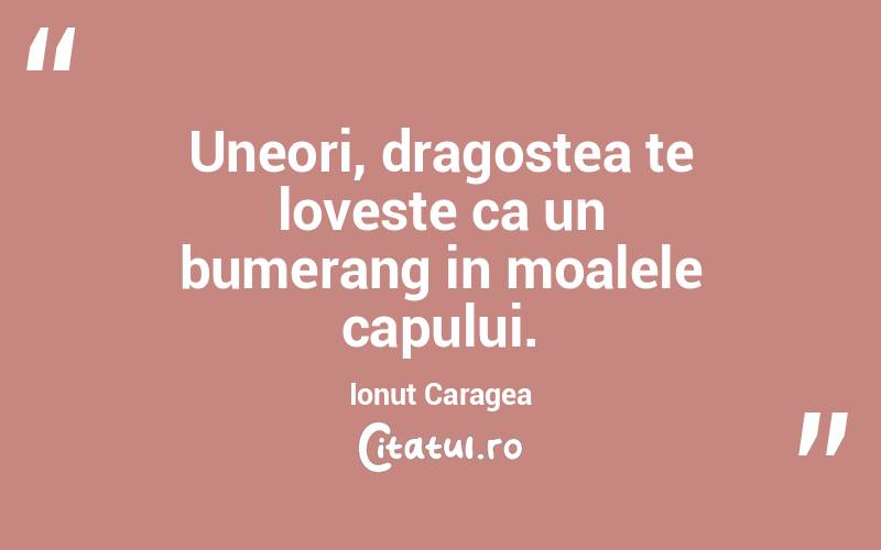 Uneori, dragostea te loveste ca un bumerang in moalele capului. Ionut Caragea