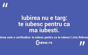 Iubirea nu e targ: te iubesc pentru ca ma iubesti. Iubirea este o certitudine: te iubesc pentru ca te iubesc! Liviu Rebreanu...