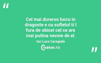 Cel mai dureros lucru in dragoste e ca sufletul ti l fura de obicei cel ce are mai putina nevoie de el. Ion Luca Caragiale...