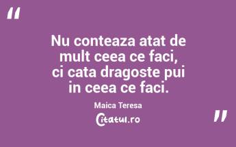 Nu conteaza atat de mult ceea ce faci, ci cata dragoste pui in ceea ce faci. Maica Teresa...