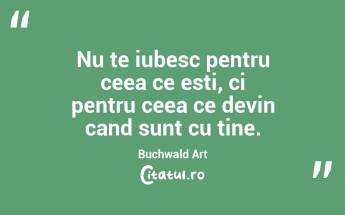 Nu te iubesc pentru ceea ce esti, ci pentru ceea ce devin cand sunt cu tine. Buchwald Art...
