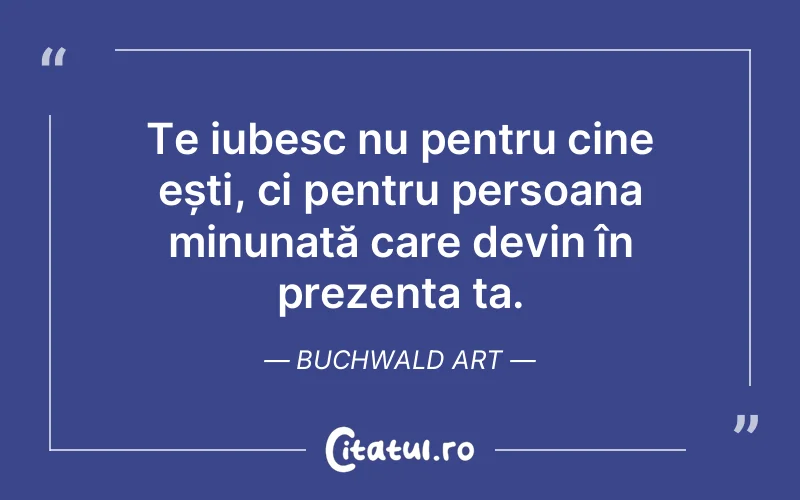 Te iubesc nu pentru cine ești, ci pentru persoana minunată care devin în prezența ta. Buchwald Art