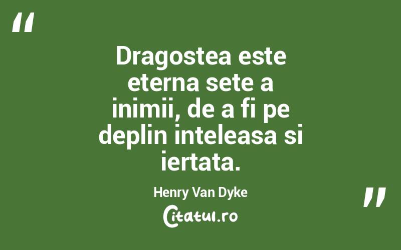 Dragostea este eterna sete a inimii, de a fi pe deplin inteleasa si iertata. Henry Van Dyke